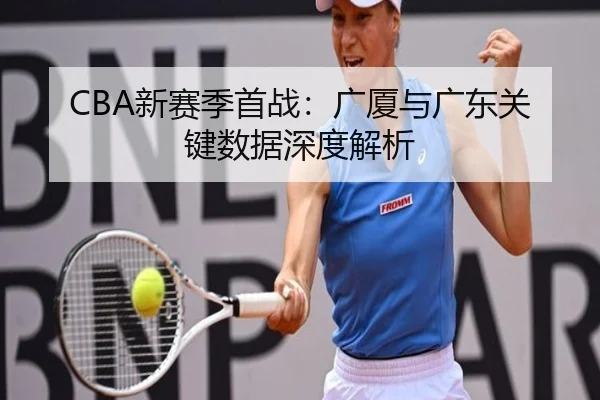 CBA新赛季首战：广厦与广东关键数据深度解析（Yiyou）